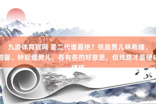 九游体育官网 星二代谁最绝?张庭男儿林希曈、甜馨、钟丽缇男儿,各有各的好意思,但线路才是硬核