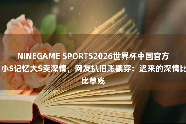 NINEGAME SPORTS2026世界杯中国官方网站 小S记忆大S卖深情,网友扒旧账戳穿:迟来的深情比草贱