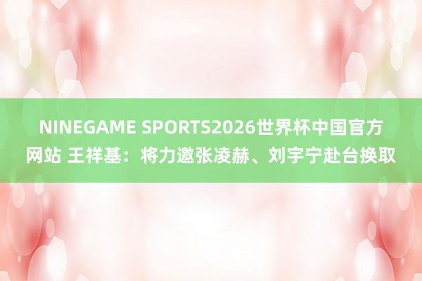 NINEGAME SPORTS2026世界杯中国官方网站 王祥基:将力邀张凌赫、刘宇宁赴台换取