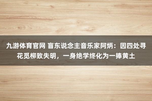 九游体育官网 盲东说念主音乐家阿炳:因四处寻花觅柳致失明,一身绝学终化为一捧黄土