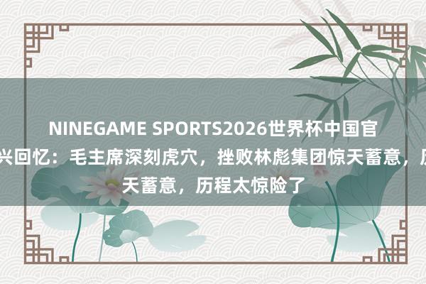 NINEGAME SPORTS2026世界杯中国官方网站 汪东兴回忆:毛主席深刻虎穴,挫败林彪集团惊天蓄意,历程太惊险了