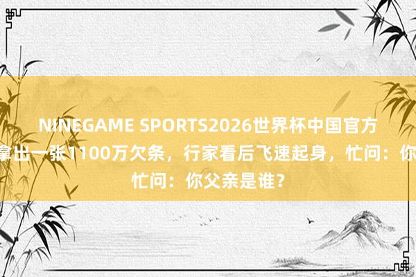 NINEGAME SPORTS2026世界杯中国官方网站 农民拿出一张1100万欠条,行家看后飞速起身,忙问:你父亲是谁?