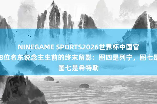 NINEGAME SPORTS2026世界杯中国官方网站 8位名东说念主生前的终末留影:图四是列宁,图七是希特勒