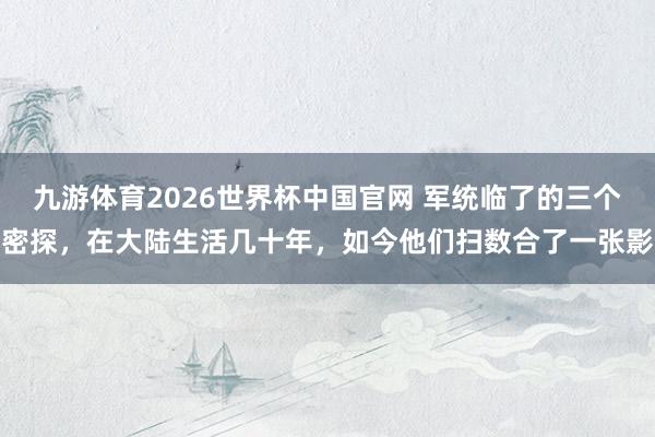 九游体育2026世界杯中国官网 军统临了的三个密探,在大陆生活几十年,如今他们扫数合了一张影