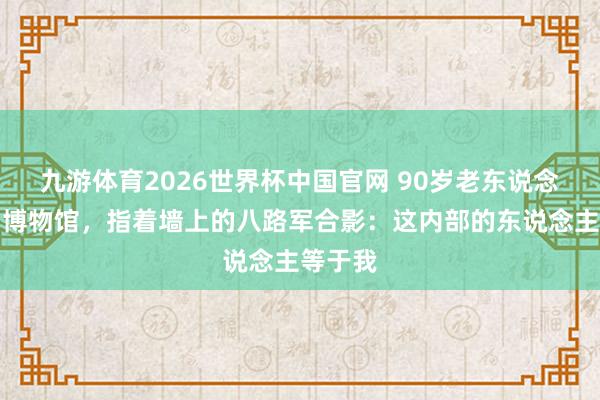 九游体育2026世界杯中国官网 90岁老东说念主来到博物馆，指着墙上的八路军合影：这内部的东说念主等于我