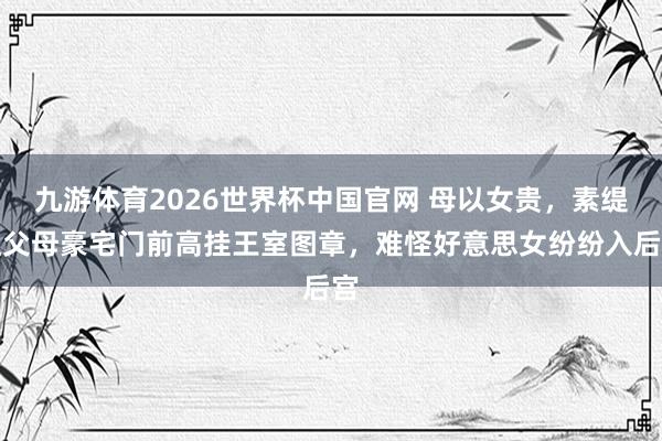 九游体育2026世界杯中国官网 母以女贵,素缇达父母豪宅门前高挂王室图章,难怪好意思女纷纷入后宫