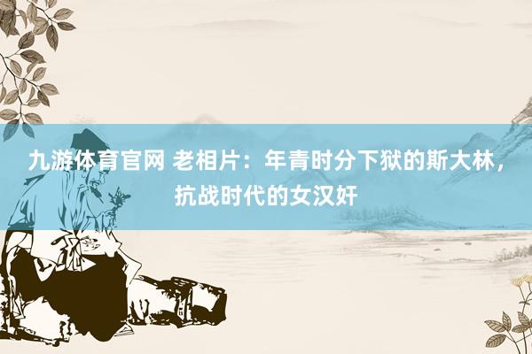 九游体育官网 老相片:年青时分下狱的斯大林,抗战时代的女汉奸