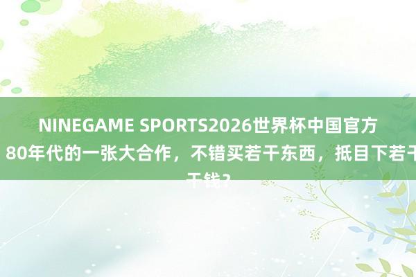 NINEGAME SPORTS2026世界杯中国官方网站 80年代的一张大合作,不错买若干东西,抵目下若干钱?