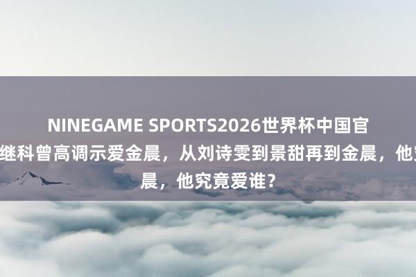 NINEGAME SPORTS2026世界杯中国官方网站 张继科曾高调示爱金晨,从刘诗雯到景甜再到金晨,他究竟爱谁?
