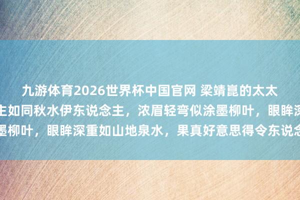 九游体育2026世界杯中国官网 梁靖崑的太太奚淡雅，柔媚动东说念主如同秋水伊东说念主，浓眉轻弯似涂墨柳叶，眼眸深重如山地泉水，果真好意思得令东说念主心醉不已