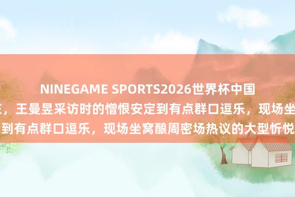 NINEGAME SPORTS2026世界杯中国官方网站 奈何又是这个所在,王曼昱采访时的憎恨安定到有点群口逗乐,现场坐窝酿周密场热议的大型忻悦场