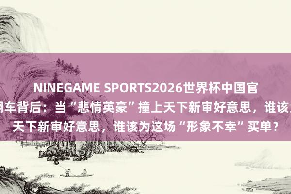 NINEGAME SPORTS2026世界杯中国官方网站 孙杨真东谈主秀翻车背后:当“悲情英豪”撞上天下新审好意思,谁该为这场“形象不幸”买单?