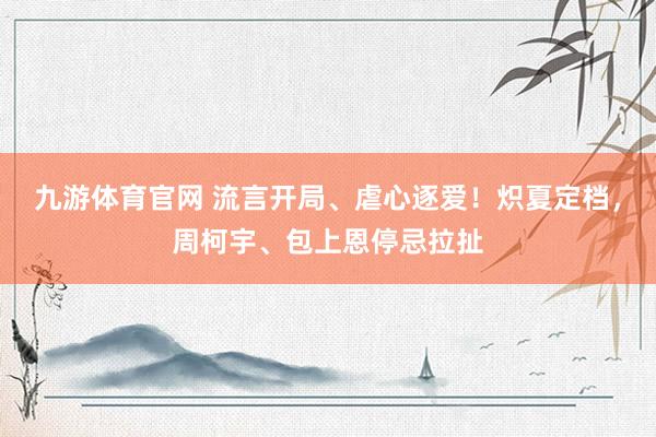 九游体育官网 流言开局、虐心逐爱!炽夏定档,周柯宇、包上恩停忌拉扯