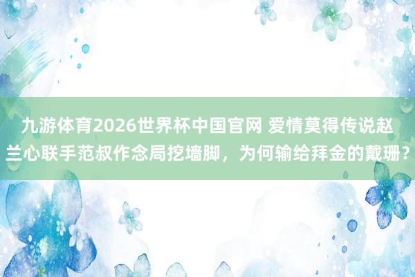 九游体育2026世界杯中国官网 爱情莫得传说赵兰心联手范叔作念局挖墙脚,为何输给拜金的戴珊?