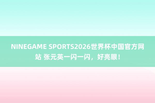 NINEGAME SPORTS2026世界杯中国官方网站 张元英一闪一闪,好亮眼!