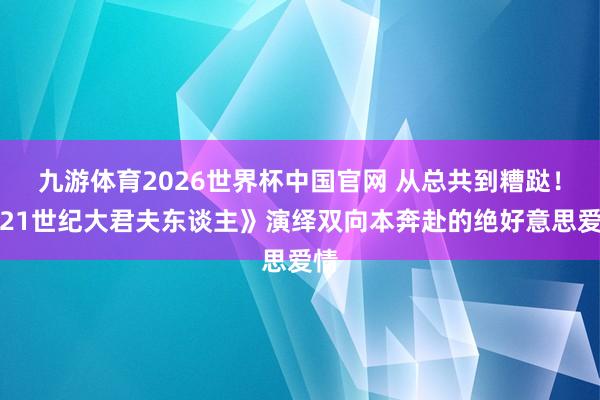 九游体育2026世界杯中国官网 从总共到糟跶!《21世纪大君夫东谈主》演绎双向本奔赴的绝好意思爱情