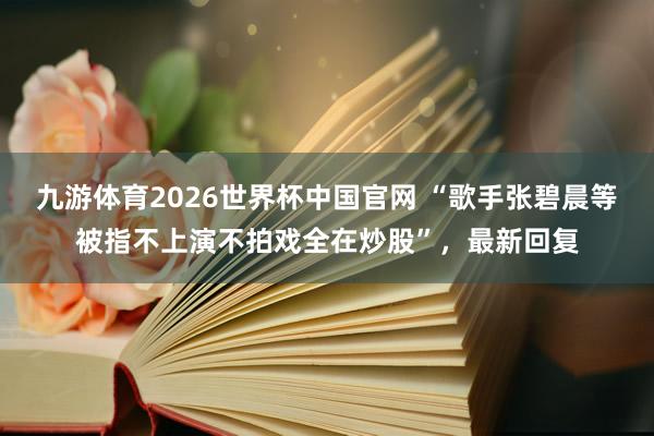 九游体育2026世界杯中国官网 “歌手张碧晨等被指不上演不拍戏全在炒股”,最新回复