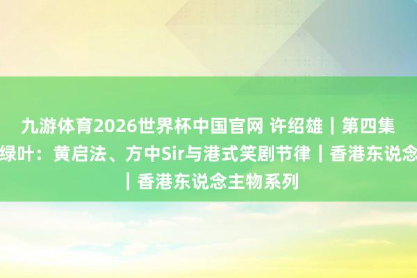 九游体育2026世界杯中国官网 许绍雄|第四集:愿作念绿叶:黄启法、方中Sir与港式笑剧节律|香港东说念主物系列