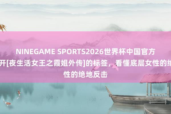 NINEGAME SPORTS2026世界杯中国官方网站 撕开[夜生活女王之霞姐外传]的标签，看懂底层女性的绝地反击