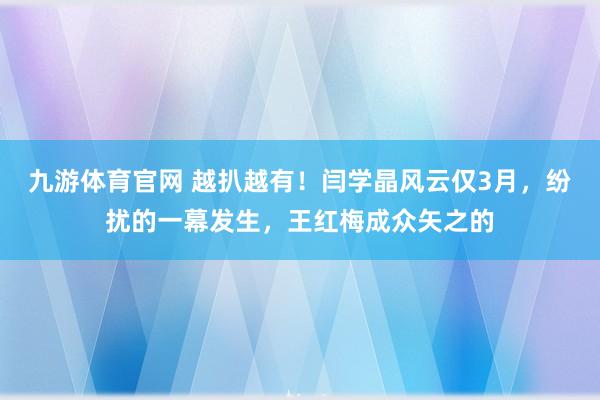 九游体育官网 越扒越有!闫学晶风云仅3月,纷扰的一幕发生,王红梅成众矢之的