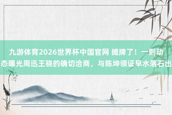 九游体育2026世界杯中国官网 摊牌了!一则动态曝光周迅王骁的确切洽商,与陈坤领证早水落石出