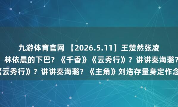 九游体育官网 【2026.5.11】王楚然张凌赫和好?陈哲远跟王楚然?林依晨的下巴?《千香》《云秀行》?讲讲秦海璐?《主角》刘浩存量身定作念?