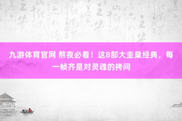 九游体育官网 熬夜必看!这8部大圭臬经典,每一帧齐是对灵魂的拷问