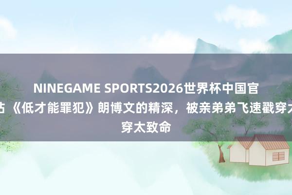 NINEGAME SPORTS2026世界杯中国官方网站 《低才能罪犯》朗博文的精深,被亲弟弟飞速戳穿太致命
