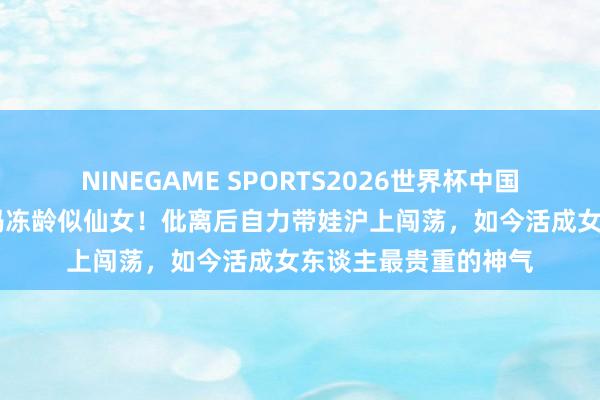 NINEGAME SPORTS2026世界杯中国官方网站 蓝盈莹姆妈冻龄似仙女!仳离后自力带娃沪上闯荡,如今活成女东谈主最贵重的神气