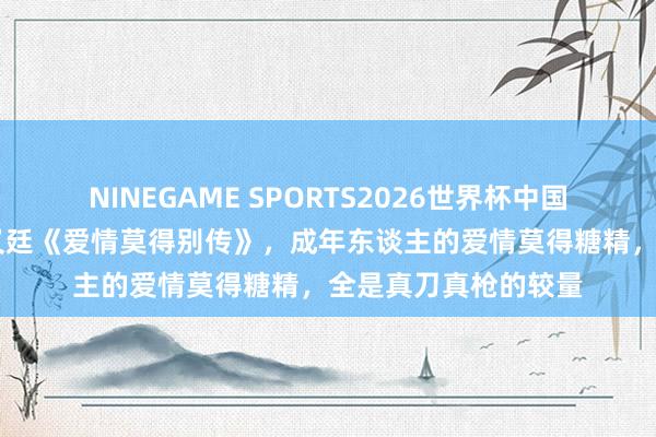 NINEGAME SPORTS2026世界杯中国官方网站 唐嫣、赵又廷《爱情莫得别传》,成年东谈主的爱情莫得糖精,全是真刀真枪的较量