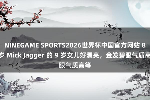 NINEGAME SPORTS2026世界杯中国官方网站 82 岁 Mick Jagger 的 9 岁女儿好漂亮,金发碧眼气质高等