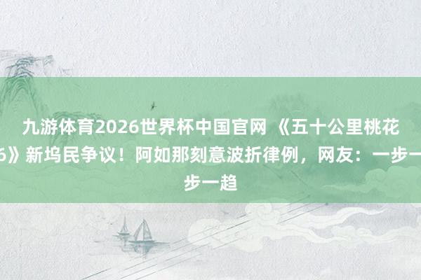 九游体育2026世界杯中国官网 《五十公里桃花坞6》新坞民争议!阿如那刻意波折律例,网友:一步一趋