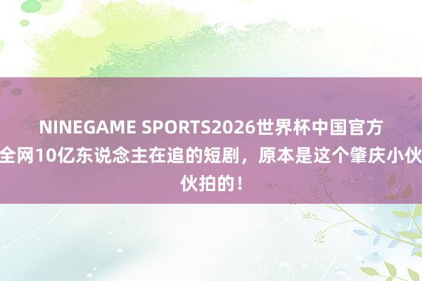 NINEGAME SPORTS2026世界杯中国官方网站 全网10亿东说念主在追的短剧,原本是这个肇庆小伙拍的!