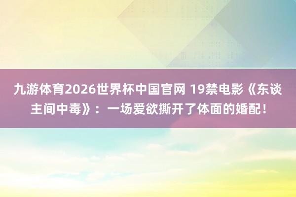 九游体育2026世界杯中国官网 19禁电影《东谈主间中毒》:一场爱欲撕开了体面的婚配!