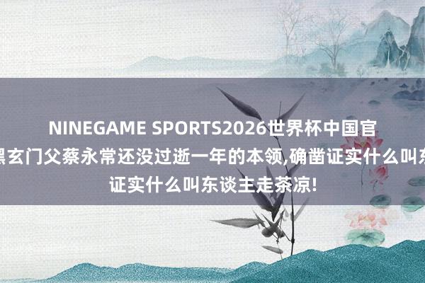 NINEGAME SPORTS2026世界杯中国官方网站 台湾黑玄门父蔡永常还没过逝一年的本领,确凿证实什么叫东谈主走茶凉!