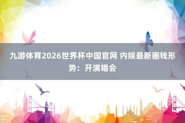 九游体育2026世界杯中国官网 内娱最新圈钱形势:开演唱会