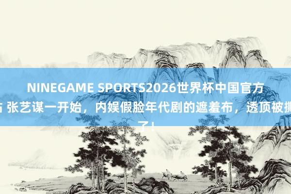 NINEGAME SPORTS2026世界杯中国官方网站 张艺谋一开始，内娱假脸年代剧的遮羞布，透顶被撕了！