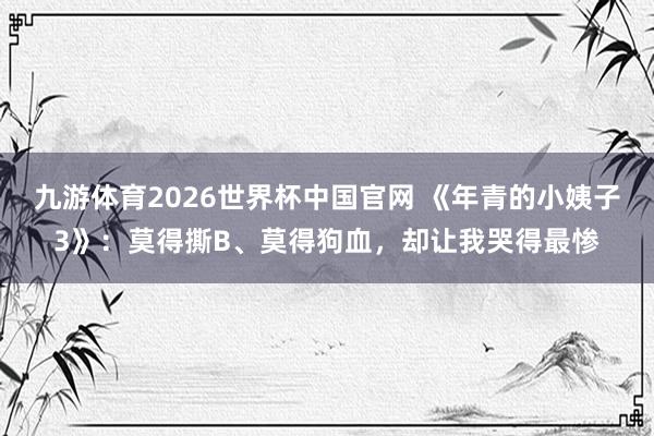 九游体育2026世界杯中国官网 《年青的小姨子3》:莫得撕B、莫得狗血,却让我哭得最惨