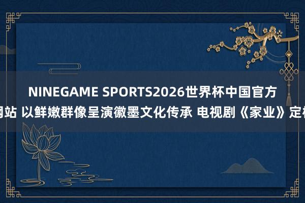 NINEGAME SPORTS2026世界杯中国官方网站 以鲜嫩群像呈演徽墨文化传承 电视剧《家业》定档