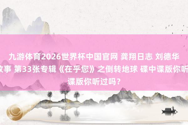 九游体育2026世界杯中国官网 龚翔日志 刘德华音乐故事 第33张专辑《在乎您》之倒转地球 碟中谍版你听过吗?