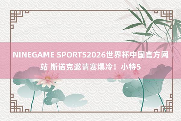 NINEGAME SPORTS2026世界杯中国官方网站 斯诺克邀请赛爆冷!小特5