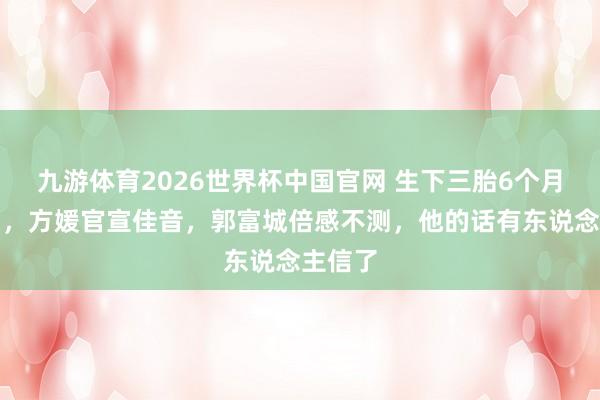 九游体育2026世界杯中国官网 生下三胎6个月后复出,方媛官宣佳音,郭富城倍感不测,他的话有东说念主信了