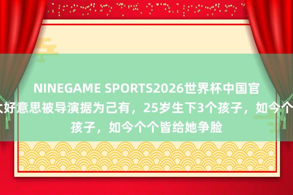 NINEGAME SPORTS2026世界杯中国官方网站 长得太好意思被导演据为己有,25岁生下3个孩子,如今个个皆给她争脸