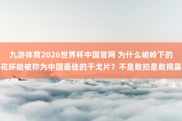 九游体育2026世界杯中国官网 为什么峻岭下的花环能被称为中国最佳的干戈片?不是敢拍是敢揭露