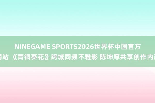 NINEGAME SPORTS2026世界杯中国官方网站 《青铜葵花》跨城同频不雅影 陈坤厚共享创作内涵