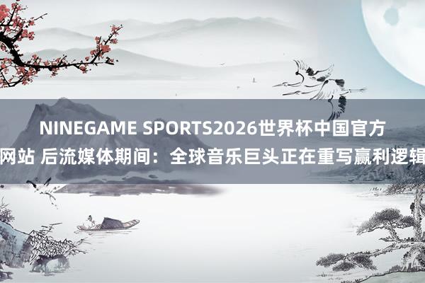 NINEGAME SPORTS2026世界杯中国官方网站 后流媒体期间:全球音乐巨头正在重写赢利逻辑