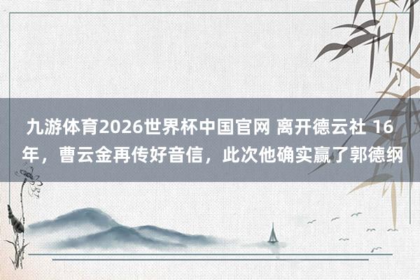 九游体育2026世界杯中国官网 离开德云社 16 年,曹云金再传好音信,此次他确实赢了郭德纲