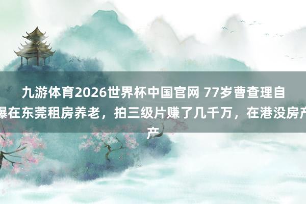 九游体育2026世界杯中国官网 77岁曹查理自曝在东莞租房养老,拍三级片赚了几千万,在港没房产