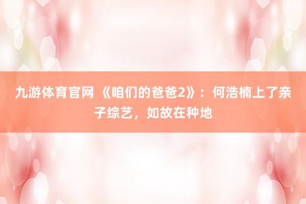 九游体育官网 《咱们的爸爸2》:何浩楠上了亲子综艺,如故在种地