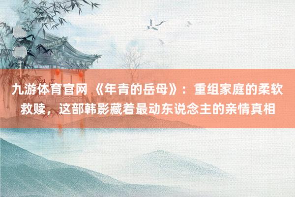 九游体育官网 《年青的岳母》:重组家庭的柔软救赎,这部韩影藏着最动东说念主的亲情真相